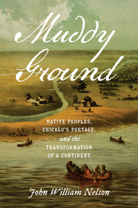 Muddy Ground: Native Peoples, Chicago's Portage and the Transformation of a Continent