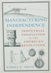 Manufacturing Independence: Industrial Innovation in the American Revolution by Robert F. Smith